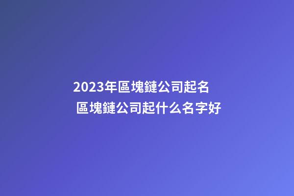 2023年區塊鏈公司起名 區塊鏈公司起什么名字好-第1張-公司起名-玄機派
